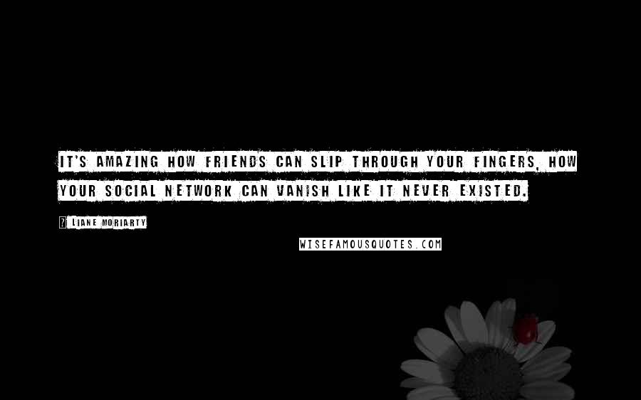 Liane Moriarty Quotes: It's amazing how friends can slip through your fingers, how your social network can vanish like it never existed.