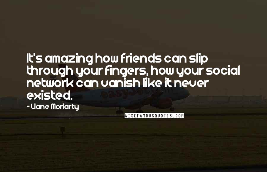 Liane Moriarty Quotes: It's amazing how friends can slip through your fingers, how your social network can vanish like it never existed.