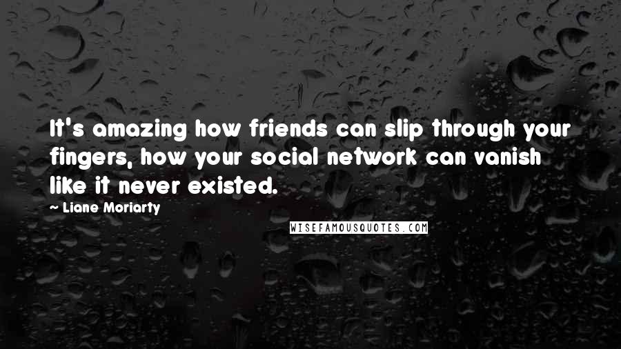 Liane Moriarty Quotes: It's amazing how friends can slip through your fingers, how your social network can vanish like it never existed.
