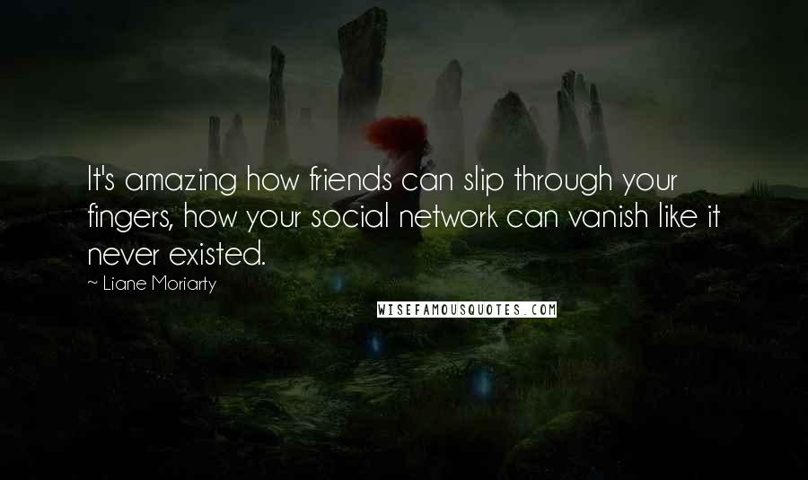 Liane Moriarty Quotes: It's amazing how friends can slip through your fingers, how your social network can vanish like it never existed.