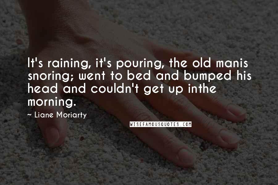 Liane Moriarty Quotes: It's raining, it's pouring, the old manis snoring; went to bed and bumped his head and couldn't get up inthe morning.