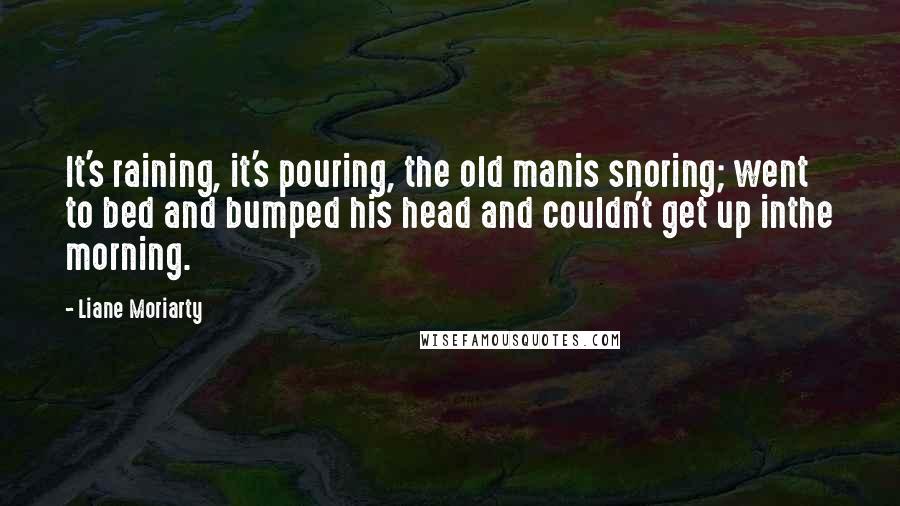 Liane Moriarty Quotes: It's raining, it's pouring, the old manis snoring; went to bed and bumped his head and couldn't get up inthe morning.