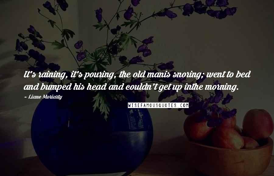 Liane Moriarty Quotes: It's raining, it's pouring, the old manis snoring; went to bed and bumped his head and couldn't get up inthe morning.