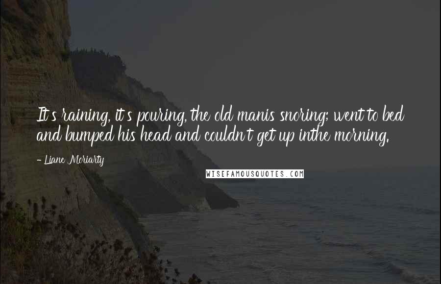 Liane Moriarty Quotes: It's raining, it's pouring, the old manis snoring; went to bed and bumped his head and couldn't get up inthe morning.