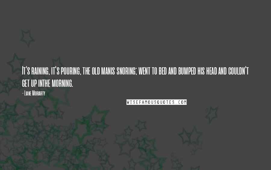 Liane Moriarty Quotes: It's raining, it's pouring, the old manis snoring; went to bed and bumped his head and couldn't get up inthe morning.