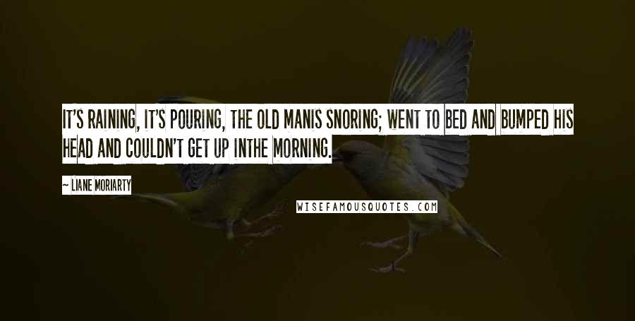 Liane Moriarty Quotes: It's raining, it's pouring, the old manis snoring; went to bed and bumped his head and couldn't get up inthe morning.