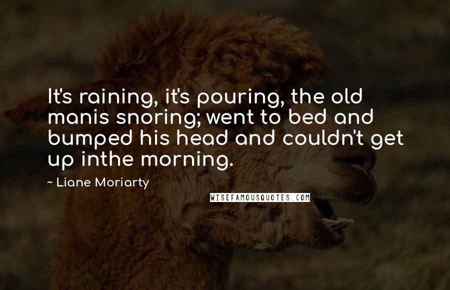 Liane Moriarty Quotes: It's raining, it's pouring, the old manis snoring; went to bed and bumped his head and couldn't get up inthe morning.