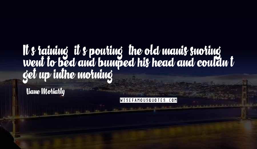 Liane Moriarty Quotes: It's raining, it's pouring, the old manis snoring; went to bed and bumped his head and couldn't get up inthe morning.