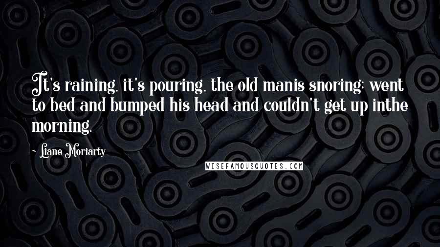 Liane Moriarty Quotes: It's raining, it's pouring, the old manis snoring; went to bed and bumped his head and couldn't get up inthe morning.