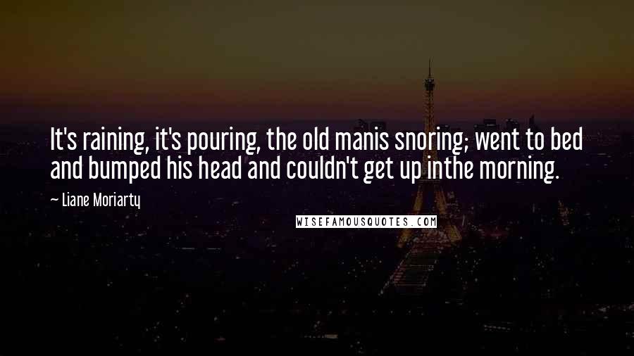 Liane Moriarty Quotes: It's raining, it's pouring, the old manis snoring; went to bed and bumped his head and couldn't get up inthe morning.