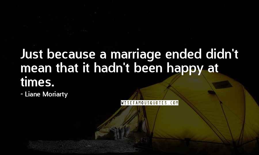 Liane Moriarty Quotes: Just because a marriage ended didn't mean that it hadn't been happy at times.
