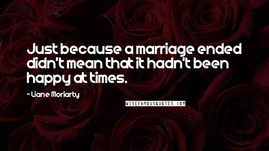 Liane Moriarty Quotes: Just because a marriage ended didn't mean that it hadn't been happy at times.