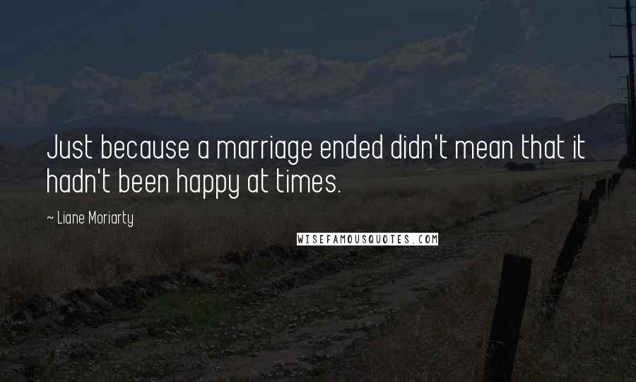 Liane Moriarty Quotes: Just because a marriage ended didn't mean that it hadn't been happy at times.