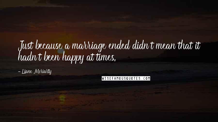 Liane Moriarty Quotes: Just because a marriage ended didn't mean that it hadn't been happy at times.
