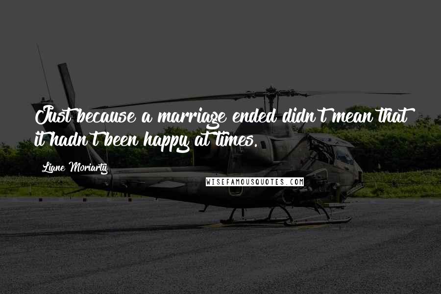 Liane Moriarty Quotes: Just because a marriage ended didn't mean that it hadn't been happy at times.