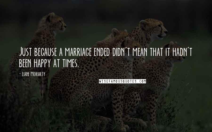 Liane Moriarty Quotes: Just because a marriage ended didn't mean that it hadn't been happy at times.