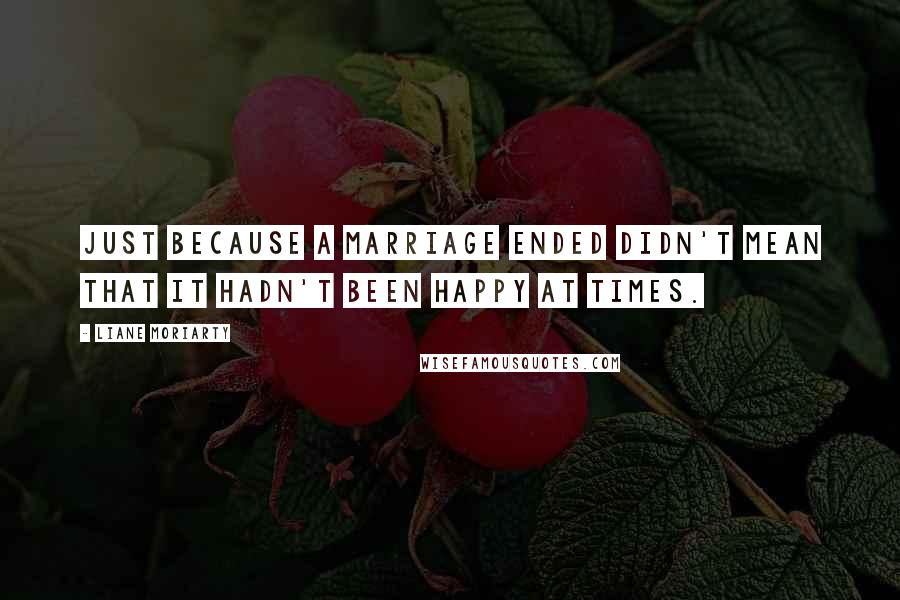Liane Moriarty Quotes: Just because a marriage ended didn't mean that it hadn't been happy at times.