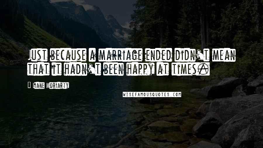 Liane Moriarty Quotes: Just because a marriage ended didn't mean that it hadn't been happy at times.