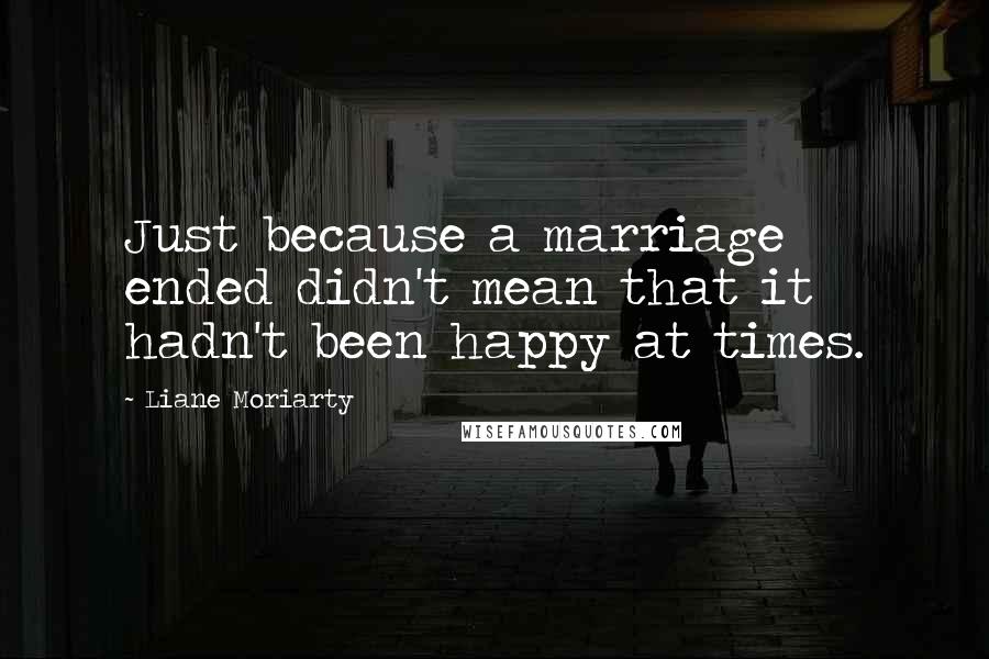 Liane Moriarty Quotes: Just because a marriage ended didn't mean that it hadn't been happy at times.