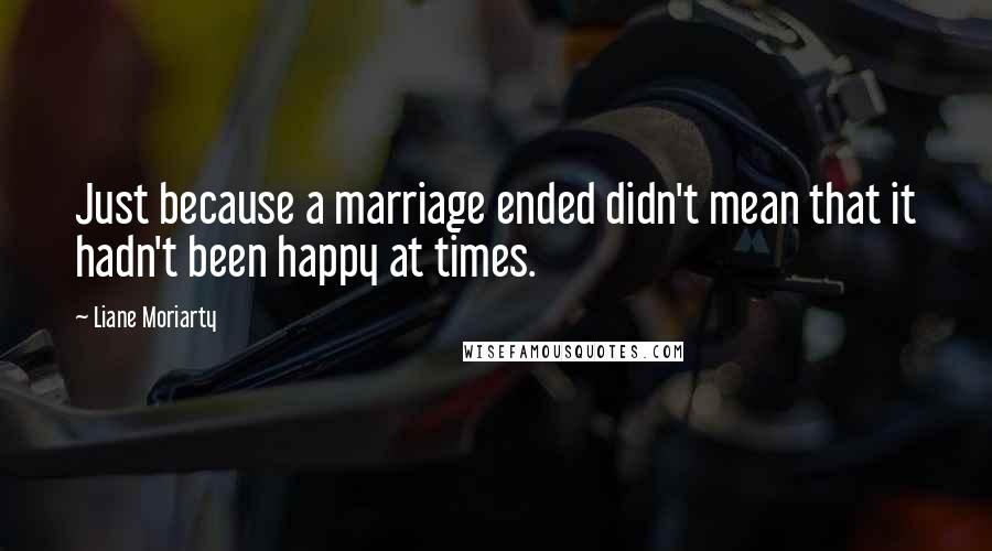 Liane Moriarty Quotes: Just because a marriage ended didn't mean that it hadn't been happy at times.