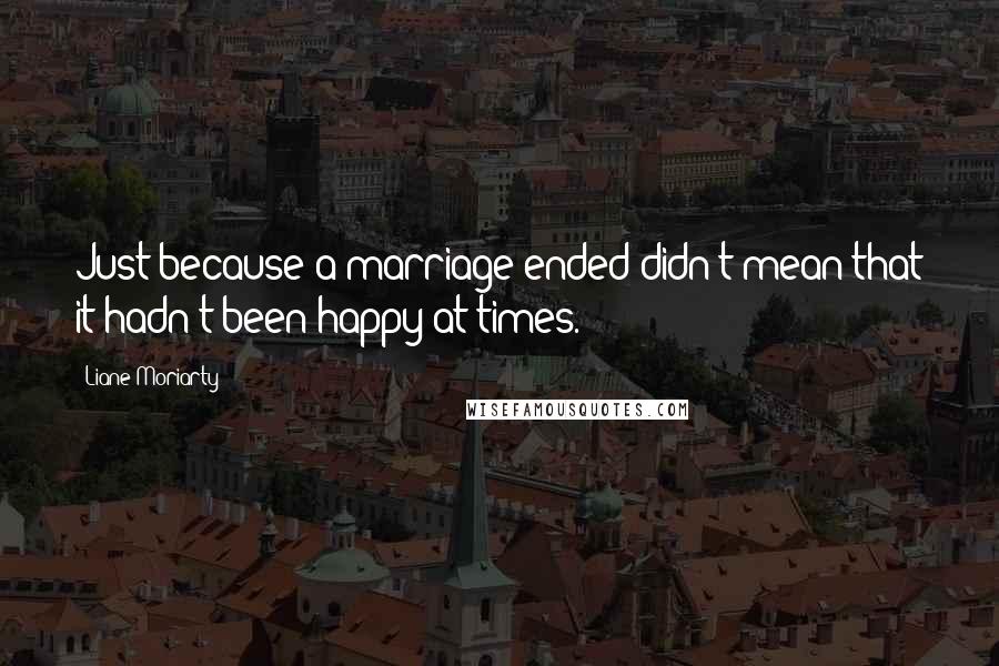 Liane Moriarty Quotes: Just because a marriage ended didn't mean that it hadn't been happy at times.