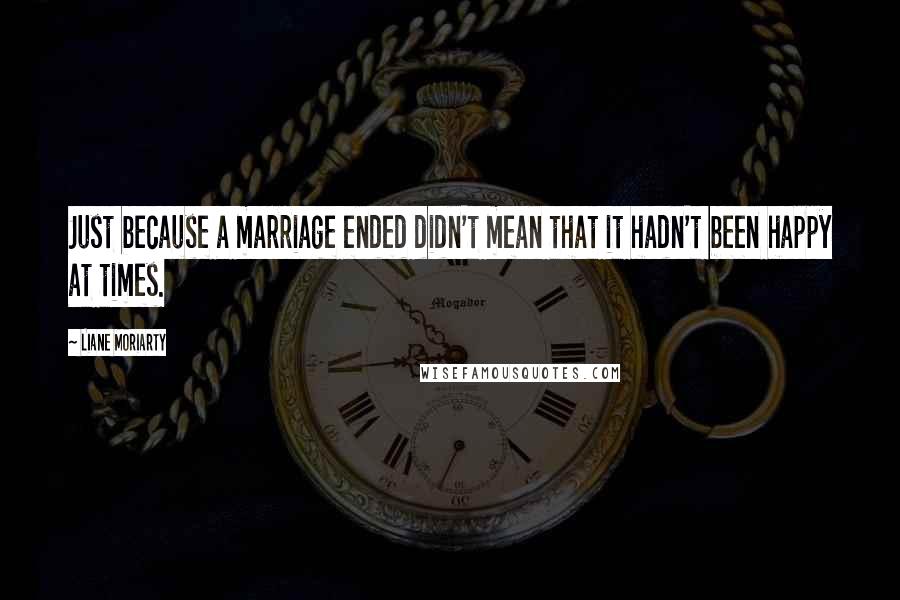 Liane Moriarty Quotes: Just because a marriage ended didn't mean that it hadn't been happy at times.