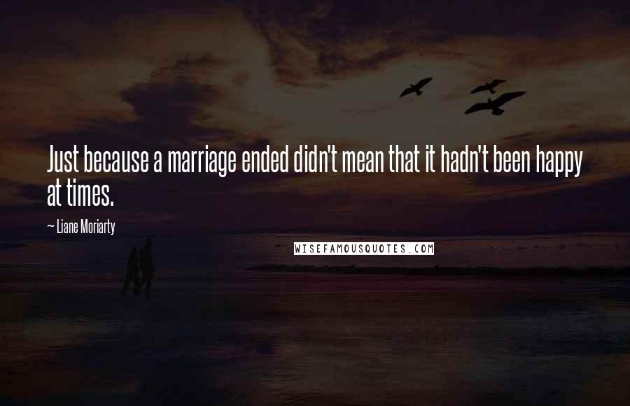Liane Moriarty Quotes: Just because a marriage ended didn't mean that it hadn't been happy at times.