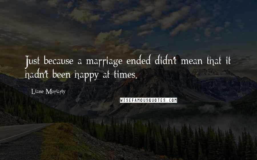 Liane Moriarty Quotes: Just because a marriage ended didn't mean that it hadn't been happy at times.