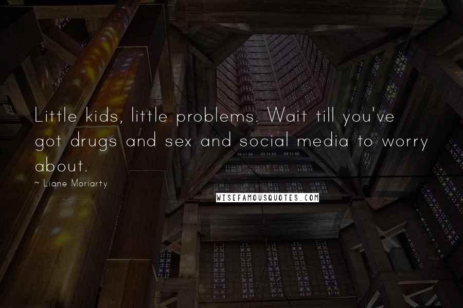 Liane Moriarty Quotes: Little kids, little problems. Wait till you've got drugs and sex and social media to worry about.