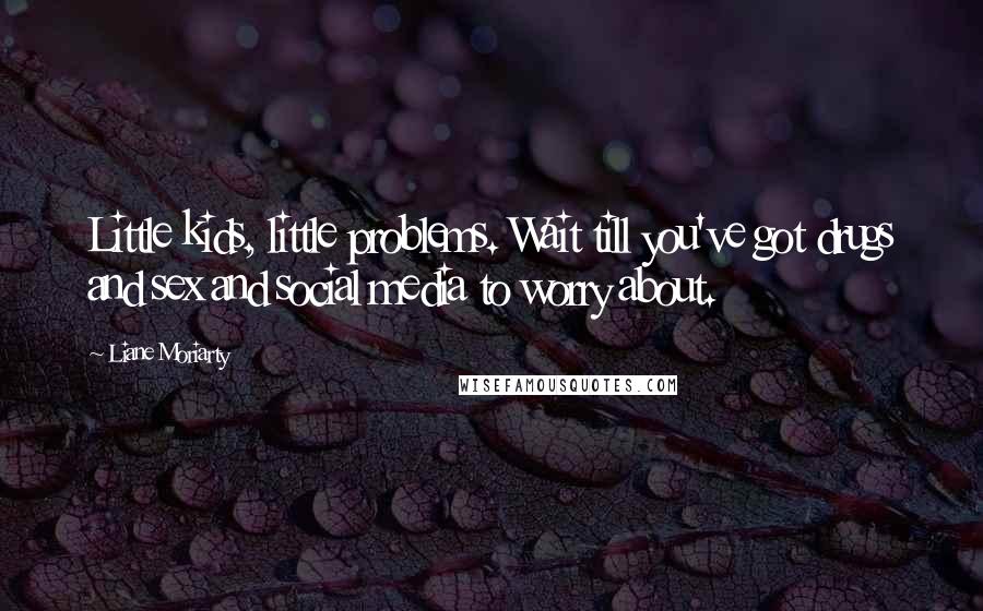 Liane Moriarty Quotes: Little kids, little problems. Wait till you've got drugs and sex and social media to worry about.