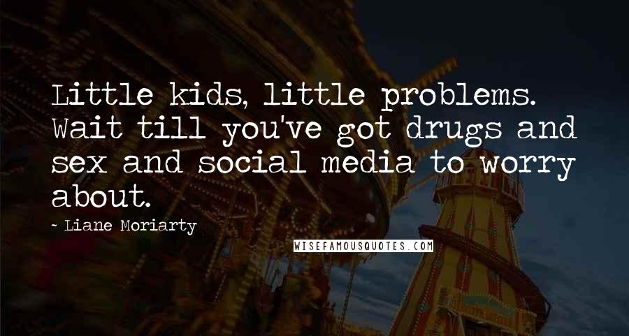 Liane Moriarty Quotes: Little kids, little problems. Wait till you've got drugs and sex and social media to worry about.