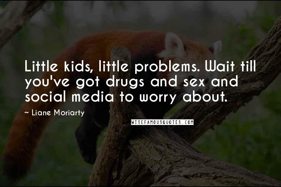 Liane Moriarty Quotes: Little kids, little problems. Wait till you've got drugs and sex and social media to worry about.