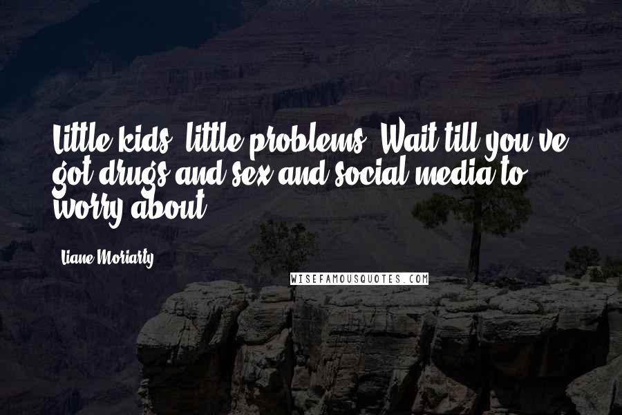 Liane Moriarty Quotes: Little kids, little problems. Wait till you've got drugs and sex and social media to worry about.