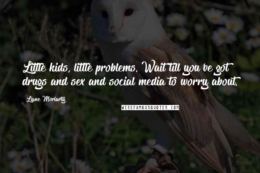 Liane Moriarty Quotes: Little kids, little problems. Wait till you've got drugs and sex and social media to worry about.