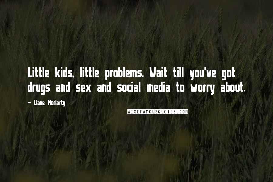 Liane Moriarty Quotes: Little kids, little problems. Wait till you've got drugs and sex and social media to worry about.