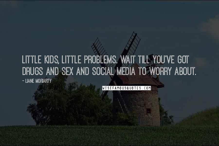 Liane Moriarty Quotes: Little kids, little problems. Wait till you've got drugs and sex and social media to worry about.