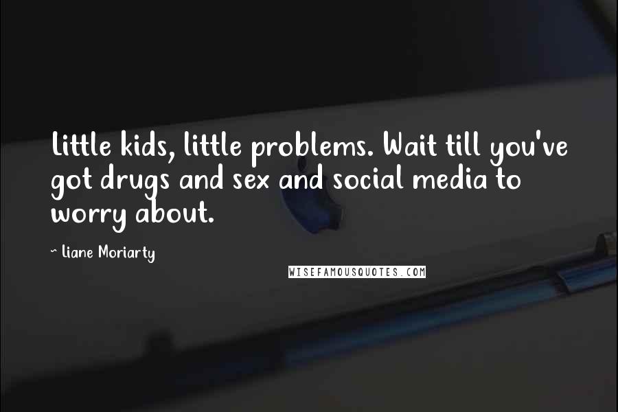 Liane Moriarty Quotes: Little kids, little problems. Wait till you've got drugs and sex and social media to worry about.