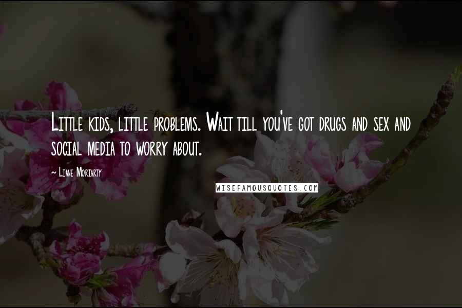 Liane Moriarty Quotes: Little kids, little problems. Wait till you've got drugs and sex and social media to worry about.