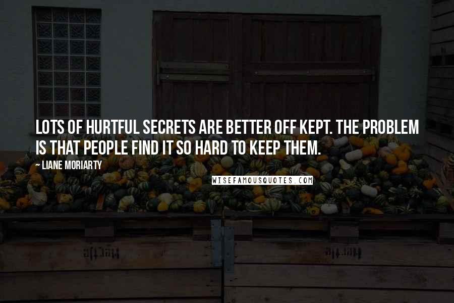 Liane Moriarty Quotes: Lots of hurtful secrets are better off kept. The problem is that people find it so hard to keep them.