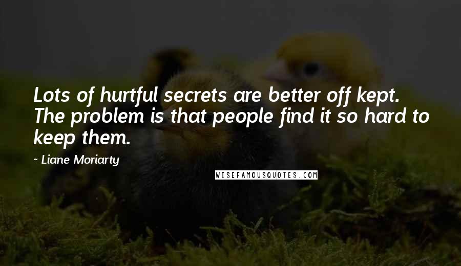 Liane Moriarty Quotes: Lots of hurtful secrets are better off kept. The problem is that people find it so hard to keep them.