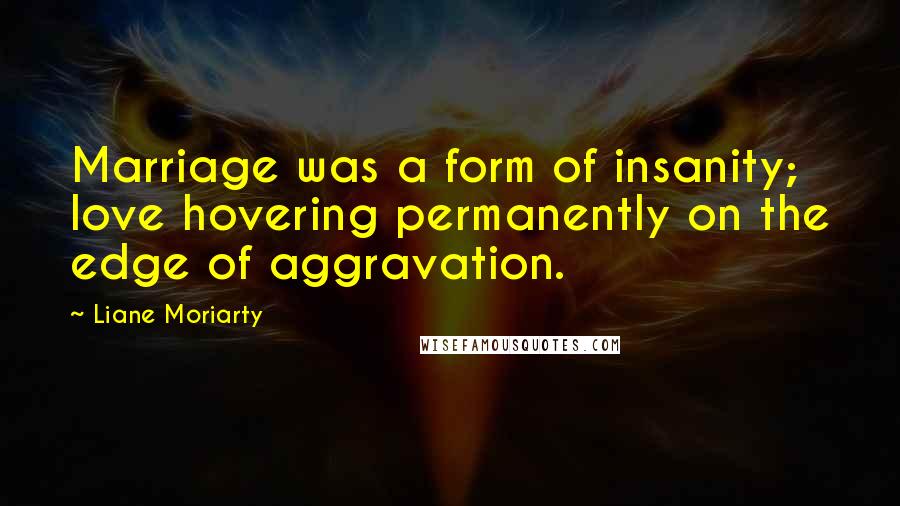 Liane Moriarty Quotes: Marriage was a form of insanity; love hovering permanently on the edge of aggravation.