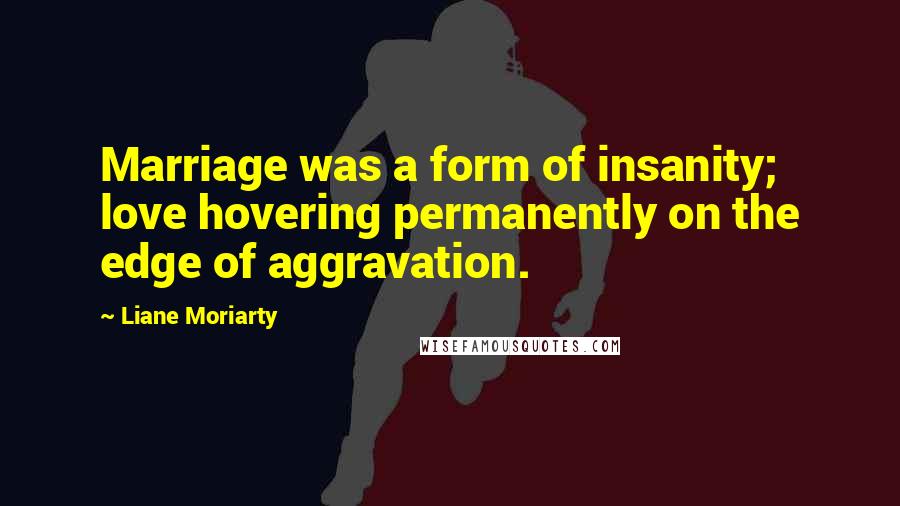 Liane Moriarty Quotes: Marriage was a form of insanity; love hovering permanently on the edge of aggravation.