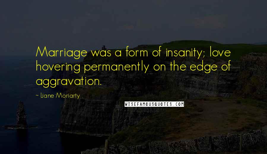 Liane Moriarty Quotes: Marriage was a form of insanity; love hovering permanently on the edge of aggravation.