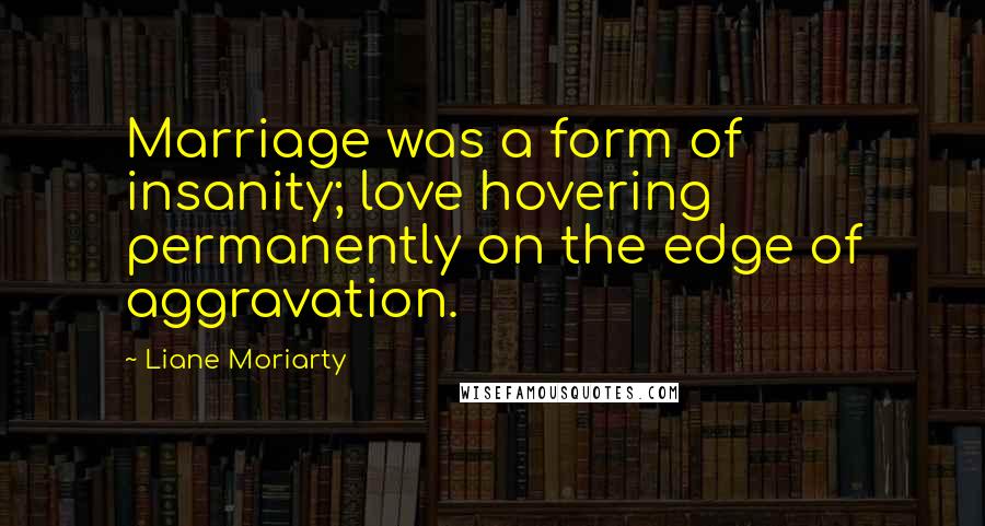Liane Moriarty Quotes: Marriage was a form of insanity; love hovering permanently on the edge of aggravation.