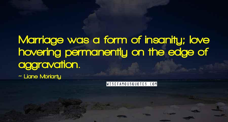 Liane Moriarty Quotes: Marriage was a form of insanity; love hovering permanently on the edge of aggravation.