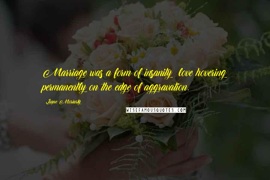 Liane Moriarty Quotes: Marriage was a form of insanity; love hovering permanently on the edge of aggravation.