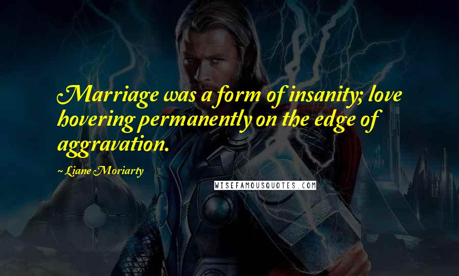 Liane Moriarty Quotes: Marriage was a form of insanity; love hovering permanently on the edge of aggravation.