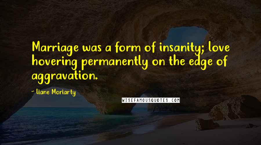 Liane Moriarty Quotes: Marriage was a form of insanity; love hovering permanently on the edge of aggravation.