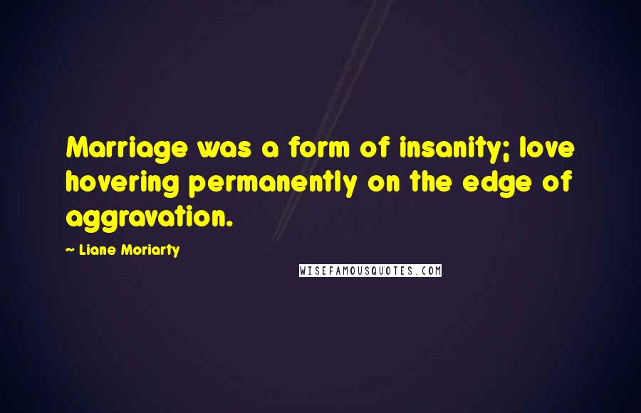 Liane Moriarty Quotes: Marriage was a form of insanity; love hovering permanently on the edge of aggravation.