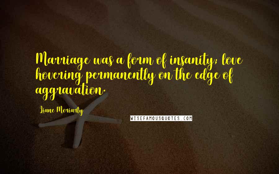 Liane Moriarty Quotes: Marriage was a form of insanity; love hovering permanently on the edge of aggravation.